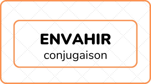 ENVAHIR (conjugaison) - L'ABC DU FRANÇAIS